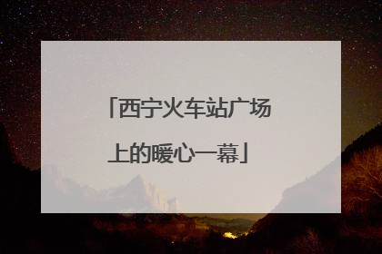 西宁火车站广场上的暖心一幕
