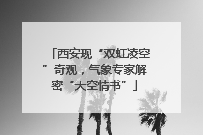 西安现“双虹凌空”奇观，气象专家解密“天空情书”