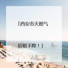 西安市天然气价格下降！