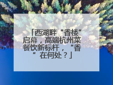 西湖畔“香楼”启幕，高端杭州菜餐饮新标杆，“香”在何处？
