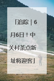 追踪｜6月6日！中关村茶点新址将迎客
