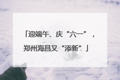 迎端午、庆“六一”，郑州海昌又“添新”