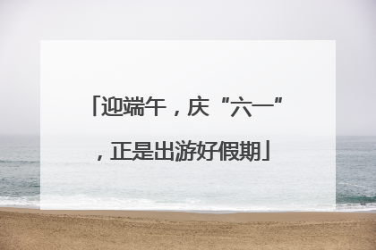 迎端午，庆“六一”，正是出游好假期