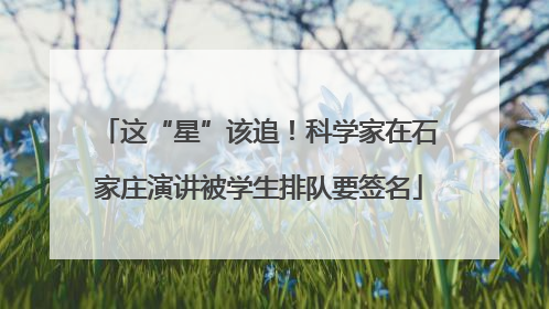 这“星”该追！科学家在石家庄演讲被学生排队要签名