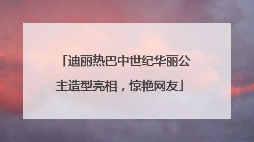 迪丽热巴中世纪华丽公主造型亮相，惊艳网友
