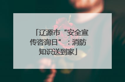 辽源市“安全宣传咨询日”：消防知识送到家