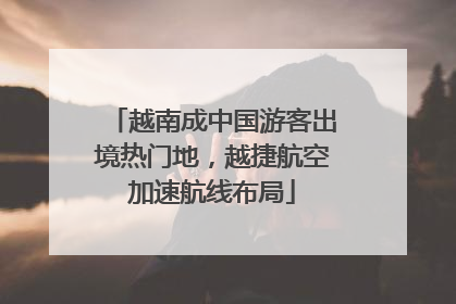 越南成中国游客出境热门地，越捷航空加速航线布局