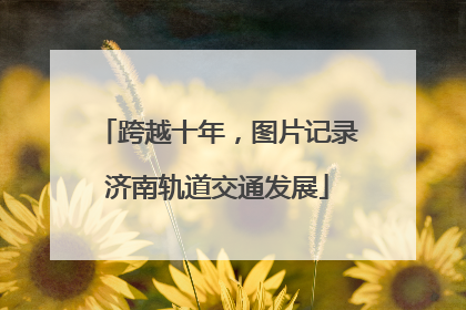 跨越十年，图片记录济南轨道交通发展