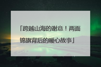 跨越山海的谢意！两面锦旗背后的暖心故事
