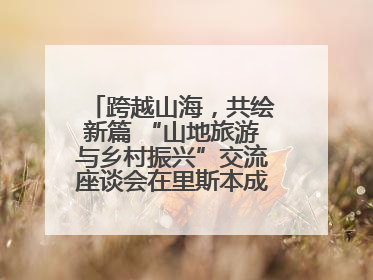 跨越山海，共绘新篇 “山地旅游与乡村振兴”交流座谈会在里斯本成功举办