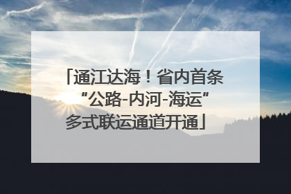 通江达海！省内首条“公路-内河-海运”多式联运通道开通