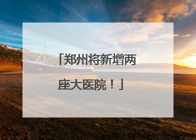郑州将新增两座大医院！