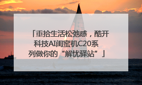 重拾生活松弛感，酷开科技AI闺蜜机C20系列做你的“解忧驿站”