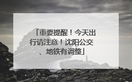 重要提醒！今天出行请注意！沈阳公交、地铁有调整