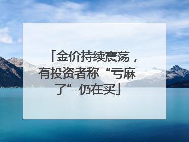 金价持续震荡，有投资者称“亏麻了”仍在买