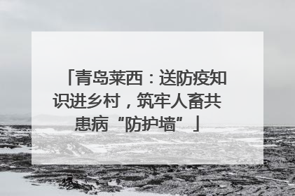 青岛莱西：送防疫知识进乡村，筑牢人畜共患病“防护墙”