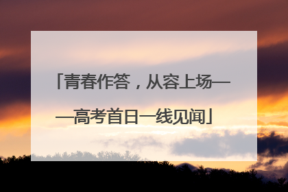 青春作答，从容上场——高考首日一线见闻