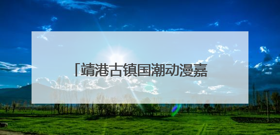靖港古镇国潮动漫嘉年华高能开局！哪吒领衔百人cos天团等你闯天关、赢豪礼！