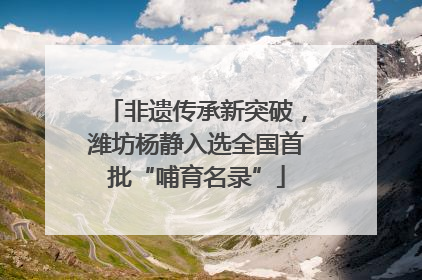 非遗传承新突破，潍坊杨静入选全国首批“哺育名录”