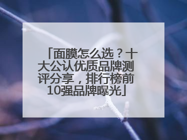 面膜怎么选？十大公认优质品牌测评分享，排行榜前10强品牌曝光