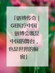 链博传奇｜GE医疗中国：链博会既是中国的舞台，也是世界的橱窗