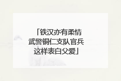 铁汉亦有柔情 武警铜仁支队官兵这样表白父爱