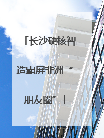长沙硬核智造霸屏非洲“朋友圈”