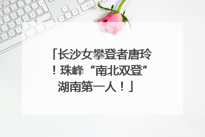 长沙女攀登者唐玲！珠峰“南北双登”湖南第一人！