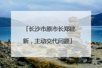 长沙市原市长郑建新，主动交代问题