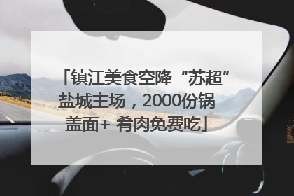 镇江美食空降“苏超”盐城主场，2000份锅盖面+ 肴肉免费吃