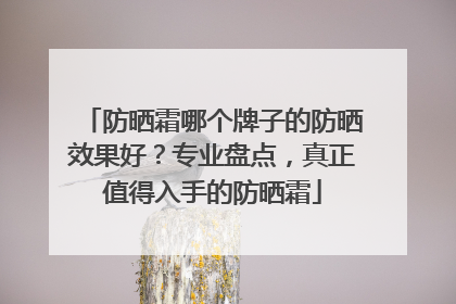 防晒霜哪个牌子的防晒效果好？专业盘点，真正值得入手的防晒霜