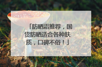 防晒霜推荐，国货防晒适合各种肤质，口碑不俗！