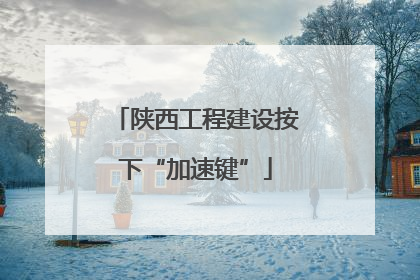 陕西工程建设按下“加速键”