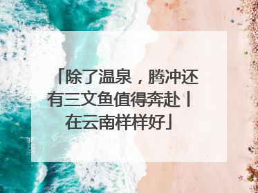 除了温泉，腾冲还有三文鱼值得奔赴丨在云南样样好