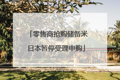 零售商抢购储备米 日本暂停受理申购