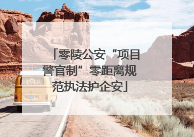 零陵公安“项目警官制”零距离规范执法护企安