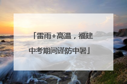 雷雨+高温，福建中考期间谨防中暑