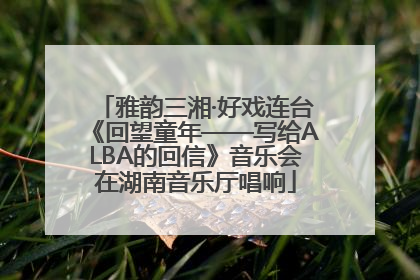 雅韵三湘·好戏连台《回望童年——写给ALBA的回信》音乐会在湖南音乐厅唱响