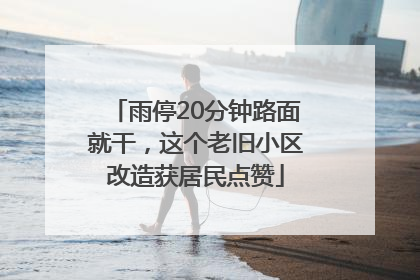 雨停20分钟路面就干，这个老旧小区改造获居民点赞