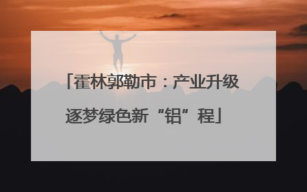 霍林郭勒市：产业升级逐梦绿色新“铝”程