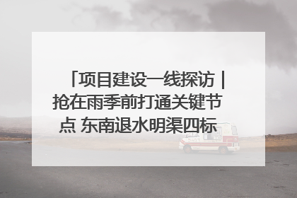 项目建设一线探访｜抢在雨季前打通关键节点 东南退水明渠四标段项目顺利完工