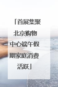首展集聚 北京购物中心端午假期家庭消费活跃