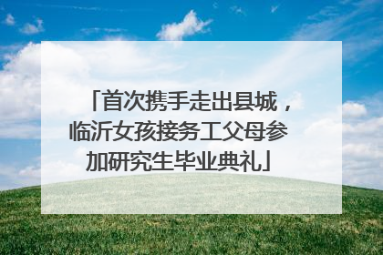 首次携手走出县城，临沂女孩接务工父母参加研究生毕业典礼