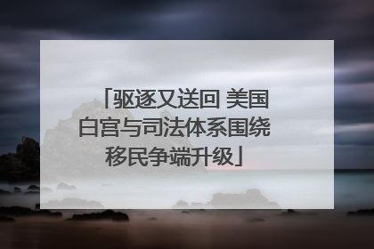 驱逐又送回 美国白宫与司法体系围绕移民争端升级