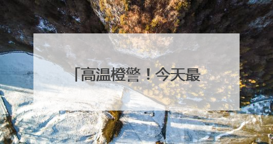 高温橙警！今天最高温或达37℃