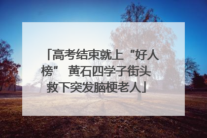 高考结束就上“好人榜” 黄石四学子街头救下突发脑梗老人