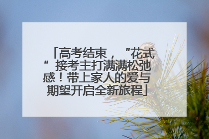 高考结束，“花式”接考主打满满松弛感！带上家人的爱与期望开启全新旅程