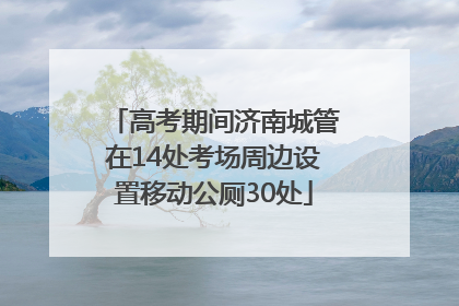 高考期间济南城管在14处考场周边设置移动公厕30处