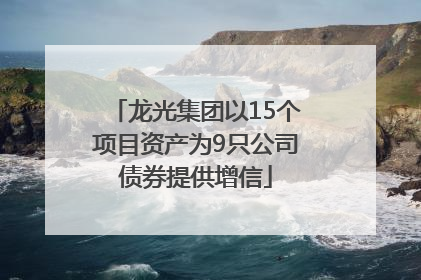 龙光集团以15个项目资产为9只公司债券提供增信