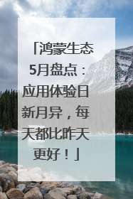 鸿蒙生态5月盘点：应用体验日新月异，每天都比昨天更好！